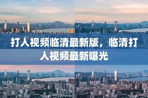 打人視頻臨清最新版，臨清打人視頻最新曝光