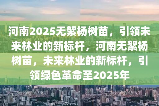 河南2025無絮楊樹苗，引領(lǐng)未來林業(yè)的新標(biāo)桿，河南無絮楊樹苗，未來林業(yè)的新標(biāo)桿，引領(lǐng)綠色革命至2025年