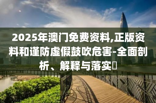 2025年澳門免費(fèi)資料,正版資料和謹(jǐn)防虛假鼓吹危害-全面剖析、解釋與落實(shí)?