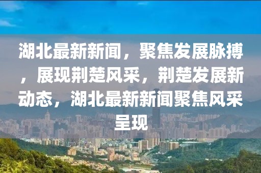 湖北最新新聞，聚焦發(fā)展脈搏，展現(xiàn)荊楚風(fēng)采，荊楚發(fā)展新動態(tài)，湖北最新新聞聚焦風(fēng)采呈現(xiàn)