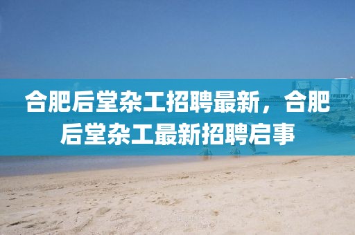 合肥后堂雜工招聘最新，合肥后堂雜工最新招聘啟事