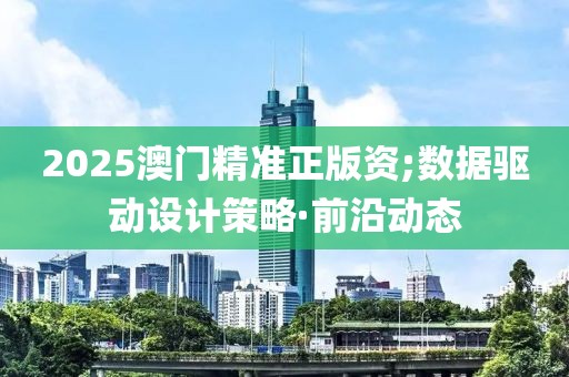2025澳門精準(zhǔn)正版資;數(shù)據(jù)驅(qū)動設(shè)計(jì)策略·前沿動態(tài)