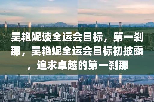 吳艷妮談全運會目標(biāo)，第一剎那，吳艷妮全運會目標(biāo)初披露，追求卓越的第一剎那
