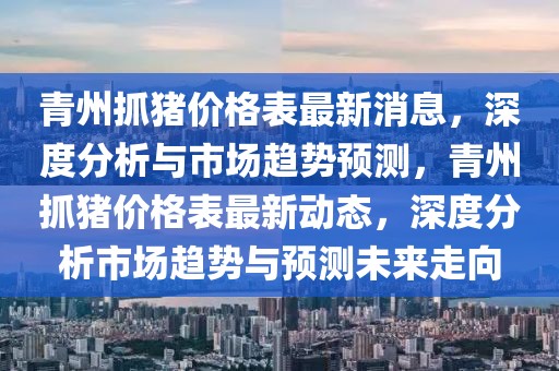 青州抓豬價(jià)格表最新消息，深度分析與市場(chǎng)趨勢(shì)預(yù)測(cè)，青州抓豬價(jià)格表最新動(dòng)態(tài)，深度分析市場(chǎng)趨勢(shì)與預(yù)測(cè)未來走向