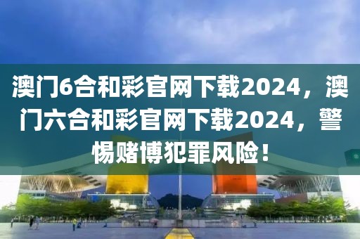 澳門6合和彩官網(wǎng)下載2024，澳門六合和彩官網(wǎng)下載2024，警惕賭博犯罪風(fēng)險！