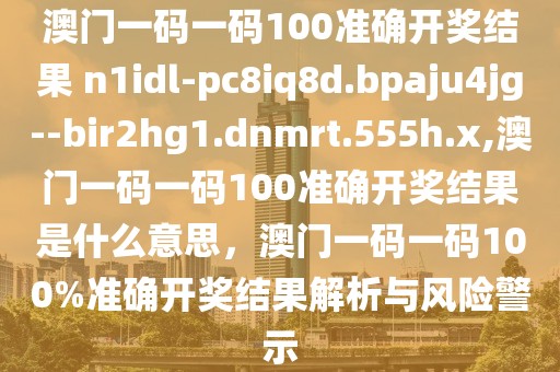 澳門一碼一碼100準(zhǔn)確開獎(jiǎng)結(jié)果 n1idl-pc8iq8d.bpaju4jg--bir2hg1.dnmrt.555h.x,澳門一碼一碼100準(zhǔn)確開獎(jiǎng)結(jié)果是什么意思，澳門一碼一碼100%準(zhǔn)確開獎(jiǎng)結(jié)果解析與風(fēng)險(xiǎn)警示