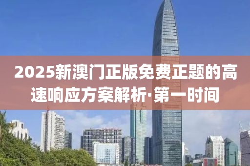 2025新澳門正版免費正題的高速響應方案解析·第一時間