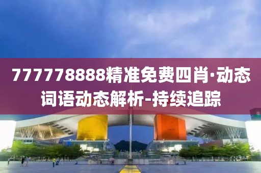 777778888精準(zhǔn)免費(fèi)四肖·動(dòng)態(tài)詞語(yǔ)動(dòng)態(tài)解析-持續(xù)追蹤