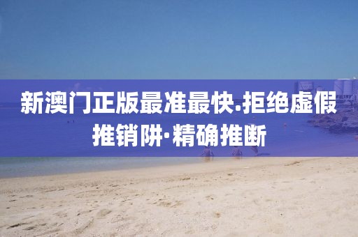 新澳門正版最準(zhǔn)最快.拒絕虛假推銷阱·精確推斷