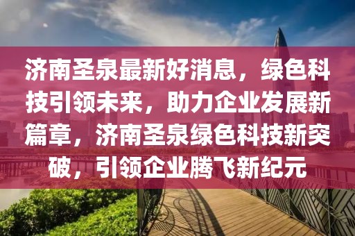 濟南圣泉最新好消息，綠色科技引領未來，助力企業(yè)發(fā)展新篇章，濟南圣泉綠色科技新突破，引領企業(yè)騰飛新紀元
