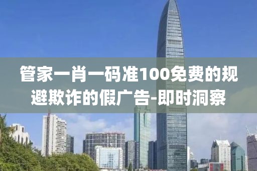 管家一肖一碼準(zhǔn)100免費(fèi)的規(guī)避欺詐的假廣告-即時(shí)洞察