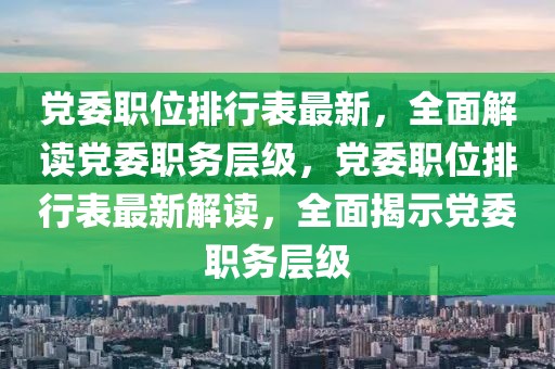 黨委職位排行表最新，全面解讀黨委職務(wù)層級，黨委職位排行表最新解讀，全面揭示黨委職務(wù)層級