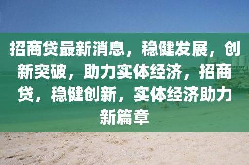 招商貸最新消息，穩(wěn)健發(fā)展，創(chuàng)新突破，助力實(shí)體經(jīng)濟(jì)，招商貸，穩(wěn)健創(chuàng)新，實(shí)體經(jīng)濟(jì)助力新篇章