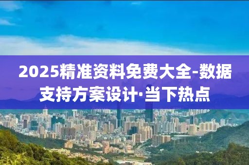 2025精準(zhǔn)資料免費(fèi)大全-數(shù)據(jù)支持方案設(shè)計·當(dāng)下熱點(diǎn)