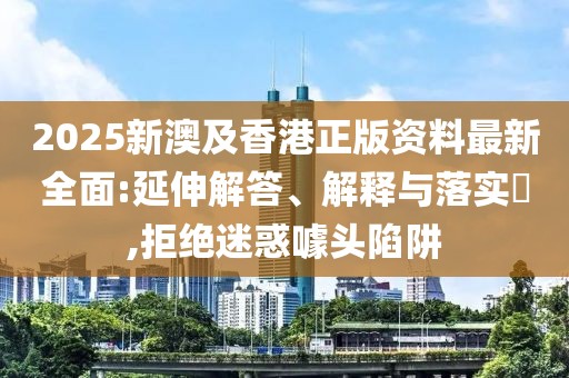 2025新澳及香港正版資料最新全面:延伸解答、解釋與落實?,拒絕迷惑噱頭陷阱
