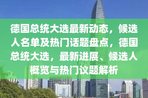 德國(guó)總統(tǒng)大選最新動(dòng)態(tài)，候選人名單及熱門話題盤點(diǎn)，德國(guó)總統(tǒng)大選，最新進(jìn)展、候選人概覽與熱門議題解析