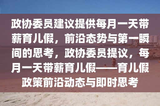 政協(xié)委員建議提供每月一天帶薪育兒假，前沿態(tài)勢與第一瞬間的思考，政協(xié)委員提議，每月一天帶薪育兒假——育兒假政策前沿動態(tài)與即時思考
