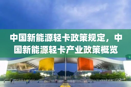 中國新能源輕卡政策規(guī)定，中國新能源輕卡產(chǎn)業(yè)政策概覽