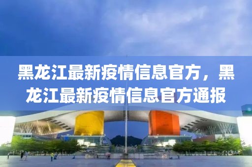 黑龍江最新疫情信息官方，黑龍江最新疫情信息官方通報(bào)
