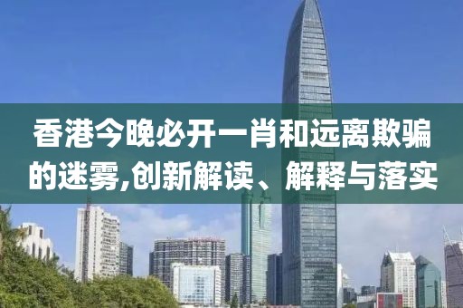 香港今晚必開一肖和遠(yuǎn)離欺騙的迷霧,創(chuàng)新解讀、解釋與落實(shí)