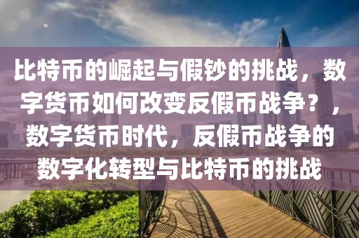 比特幣的崛起與假鈔的挑戰(zhàn)，數(shù)字貨幣如何改變反假幣戰(zhàn)爭？，數(shù)字貨幣時代，反假幣戰(zhàn)爭的數(shù)字化轉(zhuǎn)型與比特幣的挑戰(zhàn)