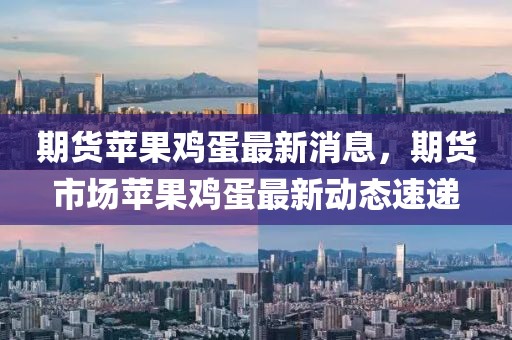 期貨蘋果雞蛋最新消息，期貨市場蘋果雞蛋最新動(dòng)態(tài)速遞