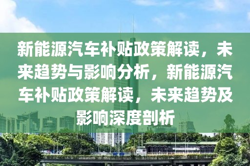 新能源汽車補(bǔ)貼政策解讀，未來趨勢(shì)與影響分析，新能源汽車補(bǔ)貼政策解讀，未來趨勢(shì)及影響深度剖析