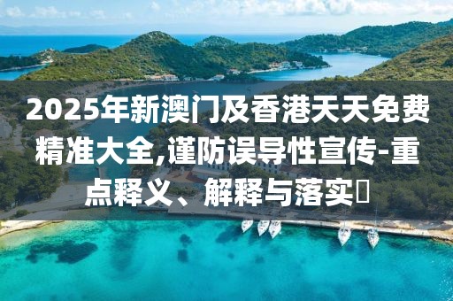 2025年新澳門及香港天天免費(fèi)精準(zhǔn)大全,謹(jǐn)防誤導(dǎo)性宣傳-重點(diǎn)釋義、解釋與落實(shí)?