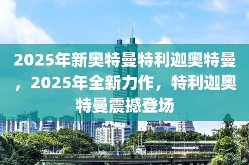 2025年新奧特曼特利迦奧特曼，2025年全新力作，特利迦奧特曼震撼登場