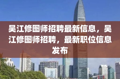 吳江修圖師招聘最新信息，吳江修圖師招聘，最新職位信息發(fā)布