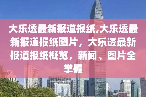 大樂(lè)透最新報(bào)道報(bào)紙,大樂(lè)透最新報(bào)道報(bào)紙圖片，大樂(lè)透最新報(bào)道報(bào)紙概覽，新聞、圖片全掌握