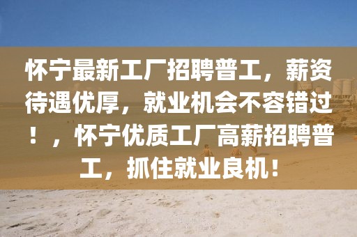 懷寧最新工廠招聘普工，薪資待遇優(yōu)厚，就業(yè)機(jī)會(huì)不容錯(cuò)過(guò)！，懷寧優(yōu)質(zhì)工廠高薪招聘普工，抓住就業(yè)良機(jī)！