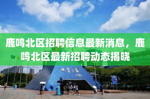 鹿鳴北區(qū)招聘信息最新消息，鹿鳴北區(qū)最新招聘動態(tài)揭曉