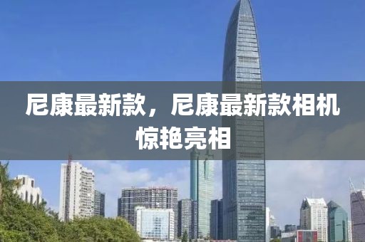 尼康最新款，尼康最新款相機驚艷亮相