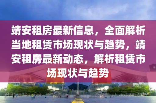 靖安租房最新信息，全面解析當(dāng)?shù)刈赓U市場(chǎng)現(xiàn)狀與趨勢(shì)，靖安租房最新動(dòng)態(tài)，解析租賃市場(chǎng)現(xiàn)狀與趨勢(shì)