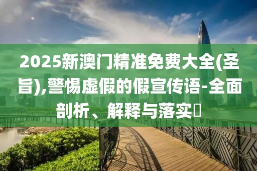 2025新澳門精準(zhǔn)免費大全(圣旨),警惕虛假的假宣傳語-全面剖析、解釋與落實?
