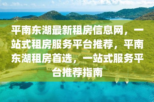 平南東湖最新租房信息網(wǎng)，一站式租房服務(wù)平臺推薦，平南東湖租房首選，一站式服務(wù)平臺推薦指南