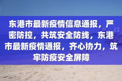 東港市最新疫情信息通報，嚴(yán)密防控，共筑安全防線，東港市最新疫情通報，齊心協(xié)力，筑牢防疫安全屏障