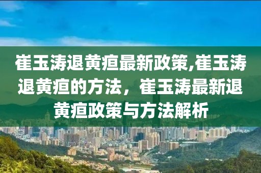 崔玉濤退黃疸最新政策,崔玉濤退黃疸的方法，崔玉濤最新退黃疸政策與方法解析