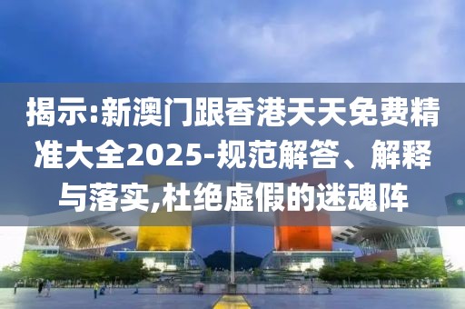 揭示:新澳門跟香港天天免費(fèi)精準(zhǔn)大全2025-規(guī)范解答、解釋與落實(shí),杜絕虛假的迷魂陣