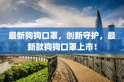 最新狗狗口罩，創(chuàng)新守護(hù)，最新款狗狗口罩上市！