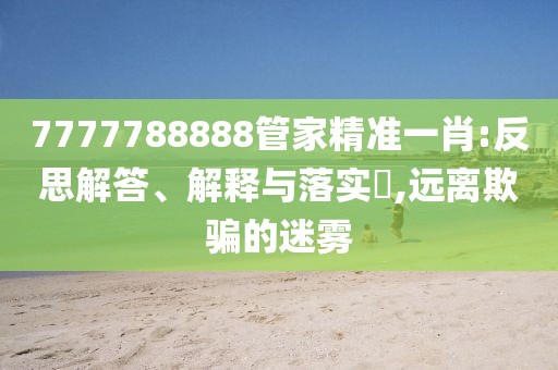 7777788888管家精準(zhǔn)一肖:反思解答、解釋與落實(shí)?,遠(yuǎn)離欺騙的迷霧