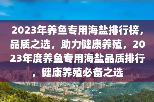 2023年養(yǎng)魚專用海鹽排行榜，品質(zhì)之選，助力健康養(yǎng)殖，2023年度養(yǎng)魚專用海鹽品質(zhì)排行，健康養(yǎng)殖必備之選