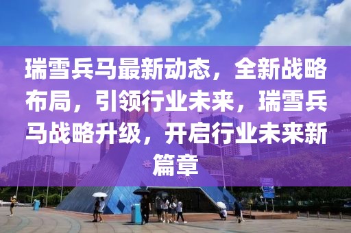 瑞雪兵馬最新動(dòng)態(tài)，全新戰(zhàn)略布局，引領(lǐng)行業(yè)未來，瑞雪兵馬戰(zhàn)略升級，開啟行業(yè)未來新篇章