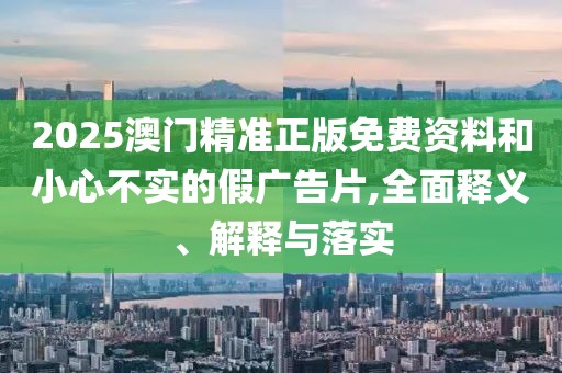 2025澳門精準正版免費資料和小心不實的假廣告片,全面釋義、解釋與落實