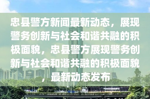 忠縣警方新聞最新動(dòng)態(tài)，展現(xiàn)警務(wù)創(chuàng)新與社會(huì)和諧共融的積極面貌，忠縣警方展現(xiàn)警務(wù)創(chuàng)新與社會(huì)和諧共融的積極面貌，最新動(dòng)態(tài)發(fā)布