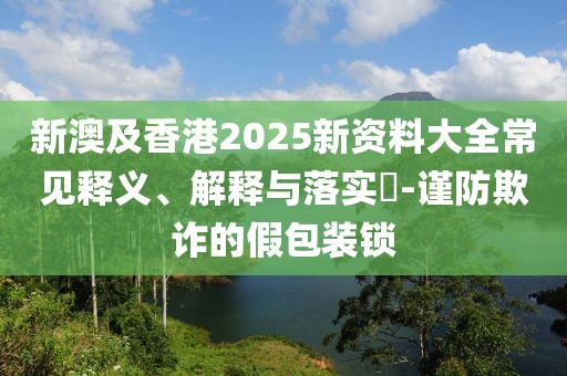 新澳及香港2025新資料大全常見(jiàn)釋義、解釋與落實(shí)?-謹(jǐn)防欺詐的假包裝鎖