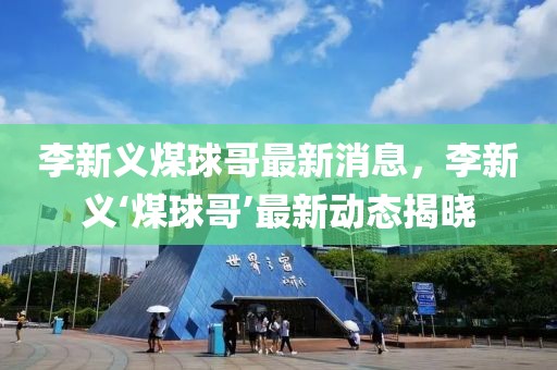 李新義煤球哥最新消息，李新義‘煤球哥’最新動(dòng)態(tài)揭曉