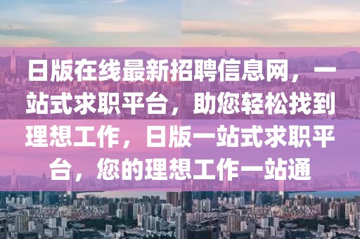 日版在線最新招聘信息網(wǎng)，一站式求職平臺，助您輕松找到理想工作，日版一站式求職平臺，您的理想工作一站通
