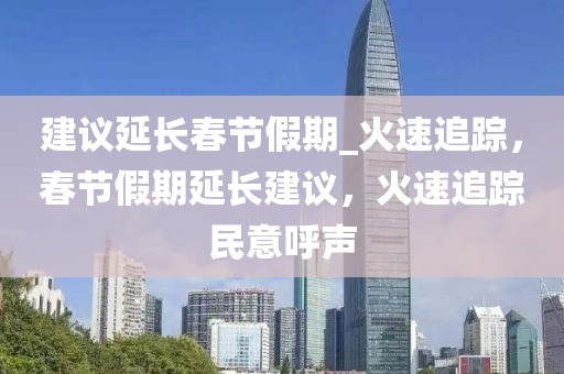 建議延長春節(jié)假期_火速追蹤，春節(jié)假期延長建議，火速追蹤民意呼聲